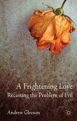 A Frightening Love: Recasting the Problem of Evil by Andrew Gleeson