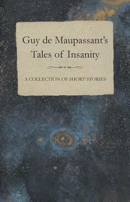 Guy de Maupassant's Tales of Insanity - A Collection of Short Stories by Guy de Maupassant