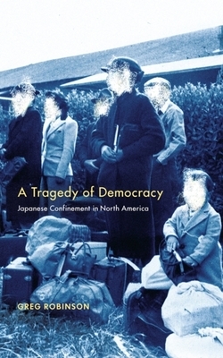 A Tragedy of Democracy: Japanese Confinement in North America by Greg Robinson