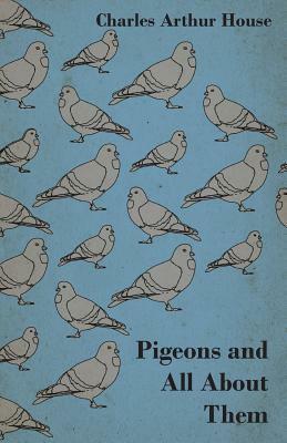 Pigeons and All About Them by Charles Arthur House