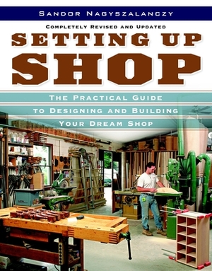 Setting Up Shop: The Practical Guide to Designing and Building Your by Sandor Nagyszalanczy