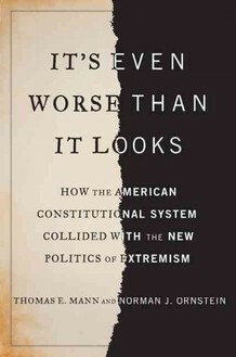 It's Even Worse Than It Looks: How the American Constitutional System Collided with the New Politics of Extremism by Norman J. Ornstein, Thomas E. Mann
