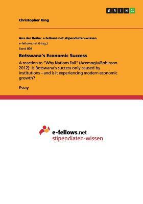 Botswana's Economic Success: A reaction to Why Nations Fail (Acemoglu/Robinson 2012): Is Botswana's success only caused by institutions - and is it by Christopher King