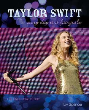 Taylor Swift: Every Day Is a Fairytale: The Unofficial Story by LIV Spencer