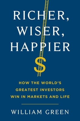 Richer, Wiser, Happier: How the World's Greatest Investors Win in Markets and Life by William Green