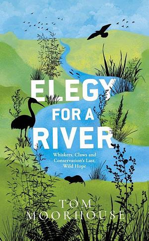 Elegy For a River: Whiskers, Claws and Conservation's Last, Wild Hope by Tom Moorhouse