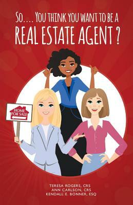 So... You Think You Want to Be a Real Estate Agent?, Volume 1 by Teresa Rogers, Kendall E. Bonner, Ann Carlson