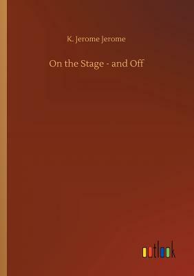 On the Stage - And Off by Jerome K. Jerome