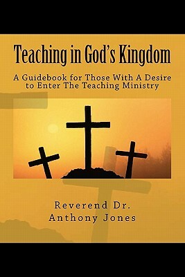 Teaching in God's Kingdom: A Guidebook for Those With A Desire to Enter Ministry by Anthony Jones