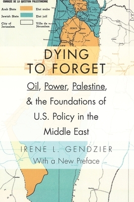 Dying to Forget: Oil, Power, Palestine, and the Foundations of U.S. Policy in the Middle East by Irene Gendzier