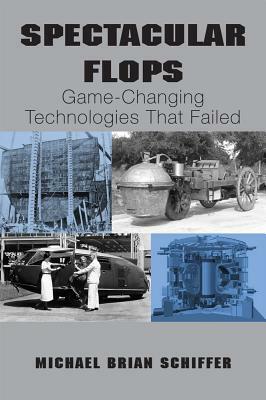 Spectacular Flops: Game-Changing Technologies That Failed by Michael Brian Schiffer