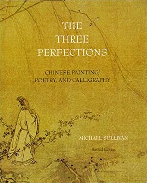 The Three Perfections: Chinese Painting, Poetry, and Calligraphy by Michael Sullivan