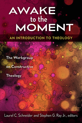 Awake to the Moment: An Introduction to Theology by Laurel C. Schneider, Stephen G. Jr. Ray