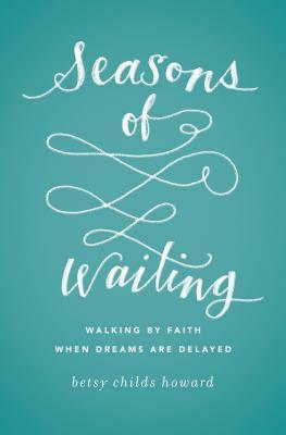 Seasons of Waiting: Walking by Faith When Dreams Are Delayed by Betsy Childs Howard