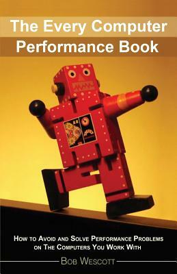 Every Computer Performance Book: How to Avoid and Solve Performance Problems &#8232;on The Computers You Work With by Bob Wescott