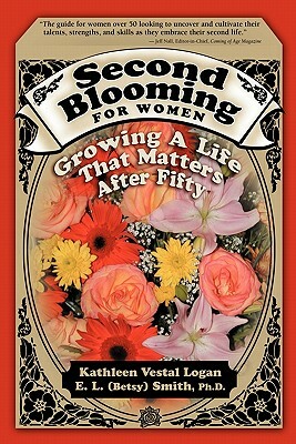 Second Blooming for Women: Growing a Life That Matters After Fifty by Kathleen Vestal Logan, Betsy Smith