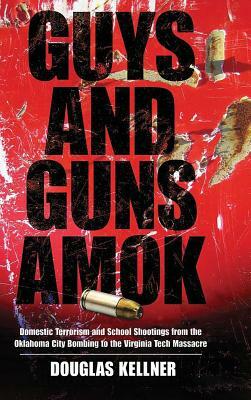 Guys and Guns Amok: Domestic Terrorism and School Shootings from the Oklahoma City Bombing to the Virginia Tech Massacre by Douglas Kellner