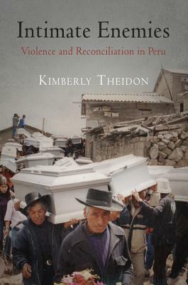 Intimate Enemies: Violence and Reconciliation in Peru by Kimberly Theidon