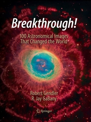 Breakthrough!: 100 Astronomical Images That Changed the World by Robert Gendler, R. Jay Gabany