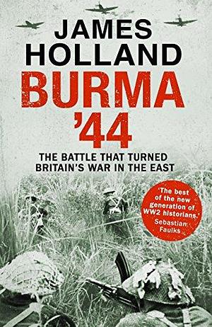 Burma '44: The Battle That Turned Britain's War In The East by James Holland, James Holland