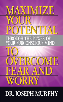 Maximize Your Potential Through the Power of Your Subconscious Mind to Overcome Fear and Worry by Joseph Murphy