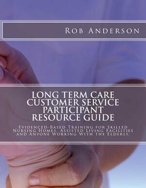 Long Term Care Customer Service Participant Resource Guide: Evidenced-Based Training for Skilled Nursing Homes, Assisted Living Facilities and Anyone by Rob Anderson