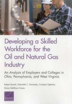 Developing a Skilled Workforce for the Oil and Natural Gas Industry: An Analysis of Employers and Colleges in Ohio, Pennsylvania, and West Virginia by Robert Bozick, Cordaye Ogletree, Gabriella C. Gonzalez