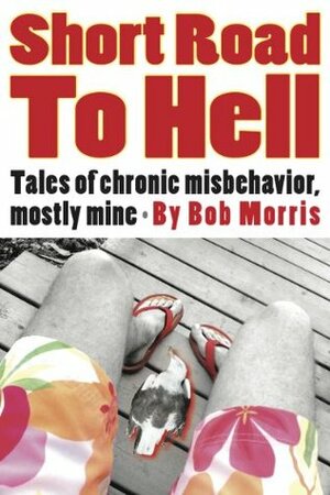 Short Road to Hell: Tales of Chronic Misbehavior, Mostly Mine by Bob Morris