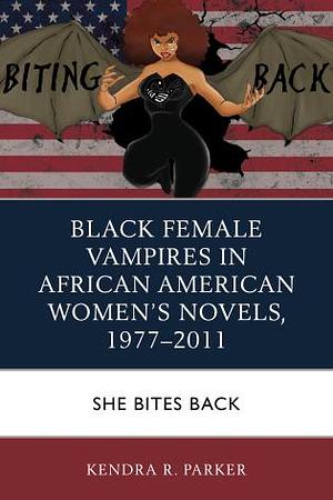 Black Female Vampires in African American Women's Novels, 1977–2011: She Bites Back by Kendra R. Parker