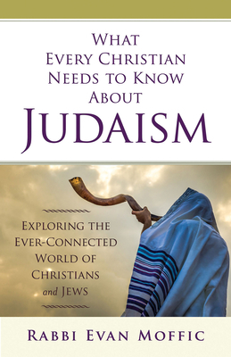 What Every Christian Needs to Know about Judaism: Exploring the Ever-Connected World of Christians & Jews by Rabbi Evan Moffic