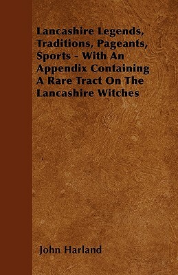 Lancashire Legends, Traditions, Pageants, Sports - With an Appendix Containing a Rare Tract on the Lancashire Witches by John Harland