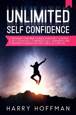 Unlimited Self-Confidence: Program Your Mind to Build a High Self-Control, Self-Esteem, Self-Confidence, Self-Awareness and Unlimited Potential i by Harry Hoffman