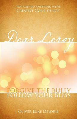 Dear Leroy: Forgive The Bully, Follow Your Bliss by Oliver Luke Delorie