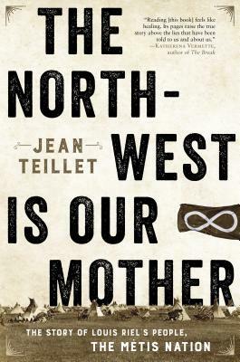 The North-West Is Our Mother: The Story of Louis Riel's People, the Metis Nation by Jean Teillet