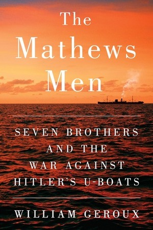 The Mathews Men: Seven Brothers and the War Against Hitler's U-boats by William Geroux
