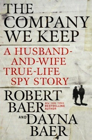 The Company We Keep: A Husband-and-Wife True-Life Spy Story by Dayna Baer, Robert B. Baer