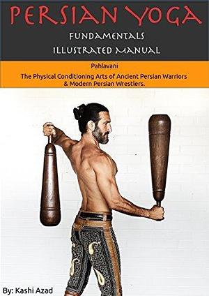 Persian Yoga - Fundamentals Illustrated Manual: Pahlavāni - The physical culture of ancient Persian warrior nobility and modern Iranian wrestlers. Volume 1. by Paul Taras Wolkowinski, Kashi Azad, Kashi Azad, Nick Morley