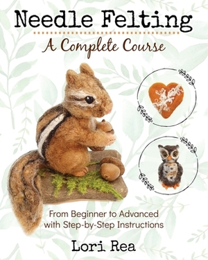 Needle Felting - A Complete Course: From Beginner to Advanced with Step-by-Step Instructions by Lori Rea