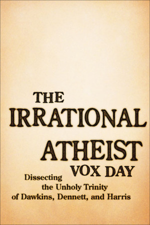 The Irrational Atheist: Dissecting the Unholy Trinity of Dawkins, Harris, and Hitchens by Vox Day
