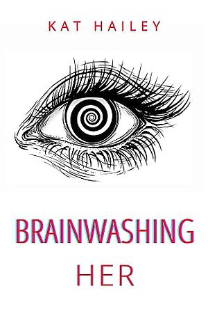 Brainwashing Her: An Erotic Hypnosis Mind Control Roommate Novel by Kat Hailey