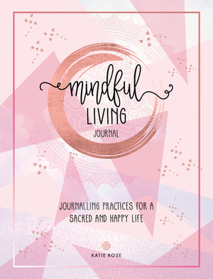 Mindful Living Journal: Journaling Practices for a Sacred and Happy Life by Katie Rose
