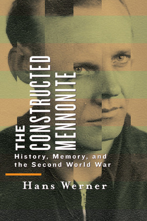 The Constructed Mennonite: History, Memory, and the Second World War by Hans Werner