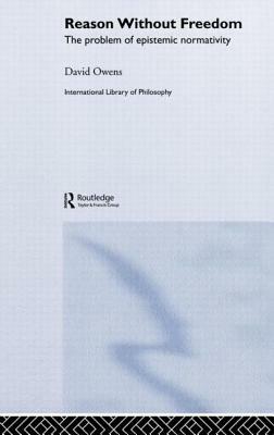 Reason Without Freedom: The Problem of Epistemic Normativity by David Owens