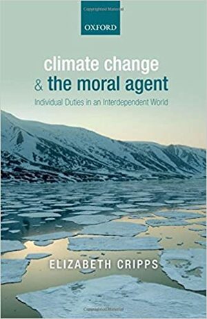 Climate Change and the Moral Agent: Individual Duties in an Interdependent World by Elizabeth Cripps