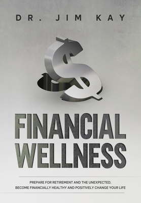 Financial Wellness: Prepare for retirement and the unexpected. Become financially healthy and positively change your life. by Jim Kay
