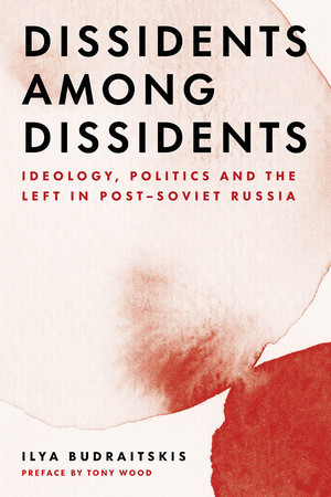 Dissidents among Dissidents: Ideology, Politics and the Left in Post-Soviet Russia by Ilya Budraitskis