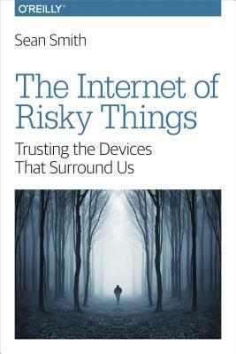 The Internet of Risky Things: Trusting the Devices That Surround Us by Sean Smith