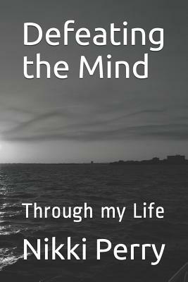 Defeating the Mind: Through my Life by Nikki Perry