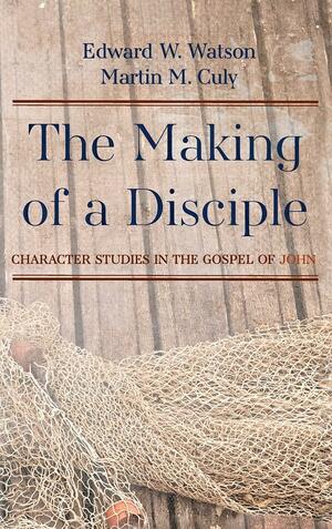 The Making of a Disciple: Character Studies in the Gospel of John by Martin M. Culy, Edward W. Watson