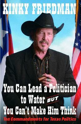 You Can Lead a Politician to Water, But You Can't: Ten Commandments for Texas Politics by Kinky Friedman